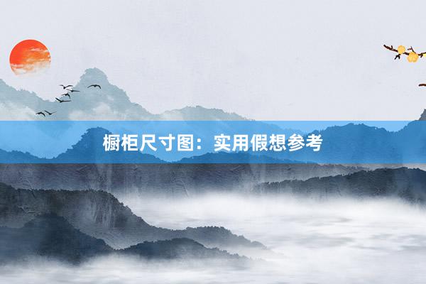 橱柜尺寸图：实用假想参考
