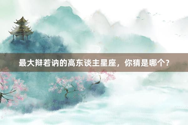 最大辩若讷的高东谈主星座，你猜是哪个？
