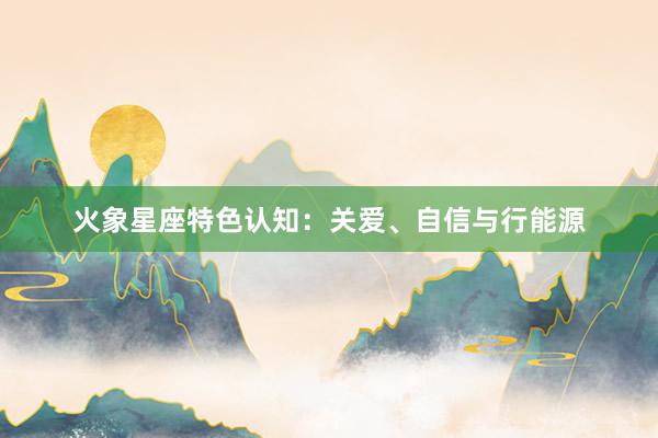 火象星座特色认知：关爱、自信与行能源