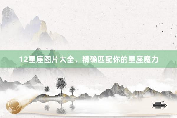 12星座图片大全，精确匹配你的星座魔力