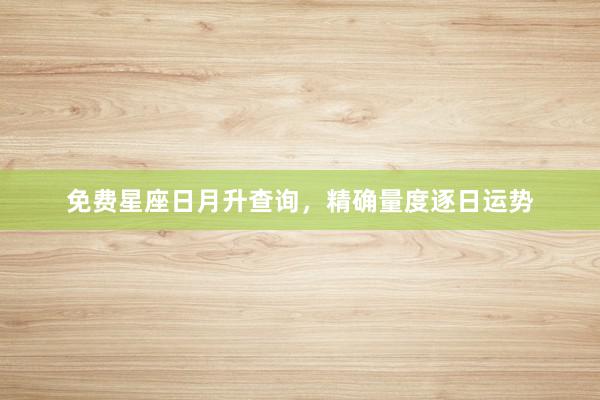 免费星座日月升查询，精确量度逐日运势