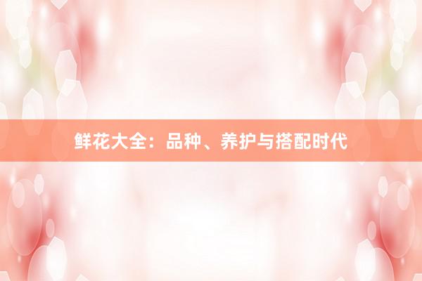 鲜花大全：品种、养护与搭配时代