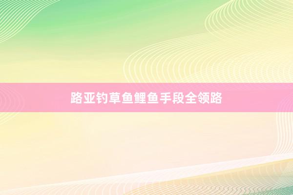 路亚钓草鱼鲤鱼手段全领路